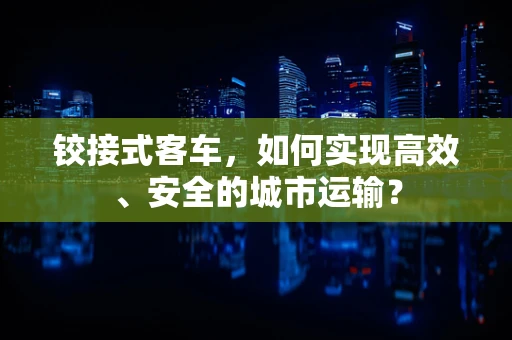 铰接式客车，如何实现高效、安全的城市运输？