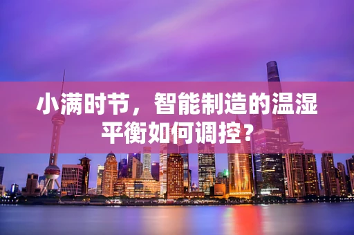 小满时节，智能制造的温湿平衡如何调控？