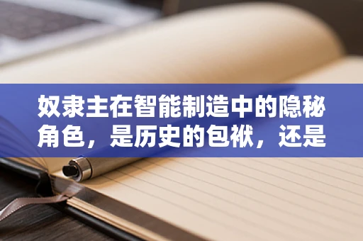 奴隶主在智能制造中的隐秘角色，是历史的包袱，还是创新的催化剂？