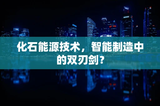 化石能源技术，智能制造中的双刃剑？
