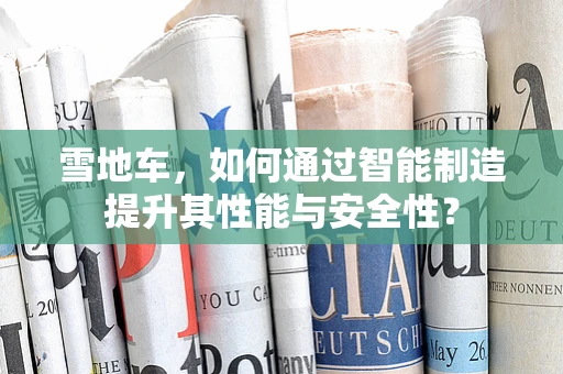 雪地车，如何通过智能制造提升其性能与安全性？