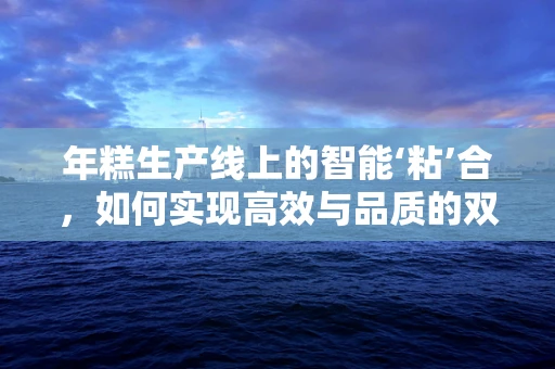 年糕生产线上的智能‘粘’合，如何实现高效与品质的双重提升？