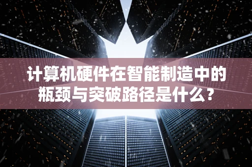 计算机硬件在智能制造中的瓶颈与突破路径是什么？