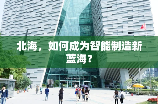 北海，如何成为智能制造新蓝海？