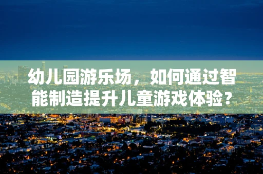 幼儿园游乐场，如何通过智能制造提升儿童游戏体验？