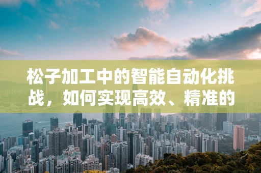 松子加工中的智能自动化挑战，如何实现高效、精准的剥壳？