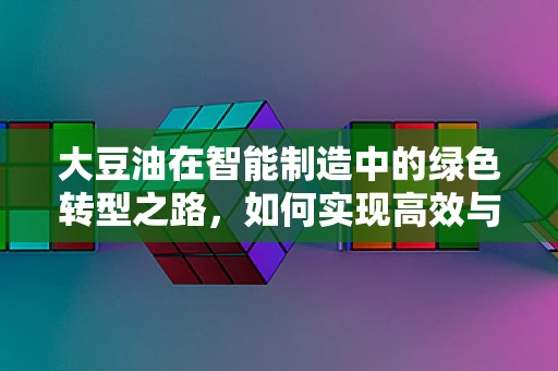 大豆油在智能制造中的绿色转型之路，如何实现高效与可持续的双重飞跃？