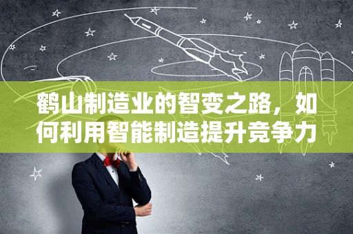 鹤山制造业的智变之路，如何利用智能制造提升竞争力？