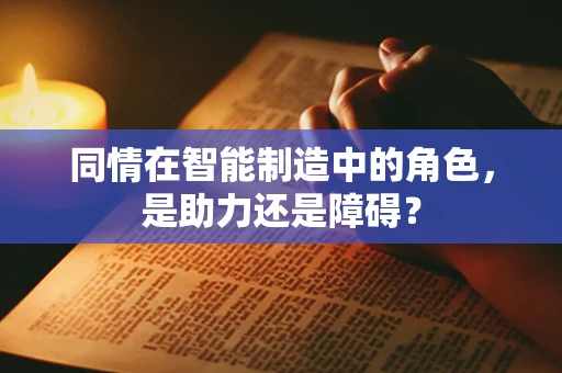同情在智能制造中的角色，是助力还是障碍？
