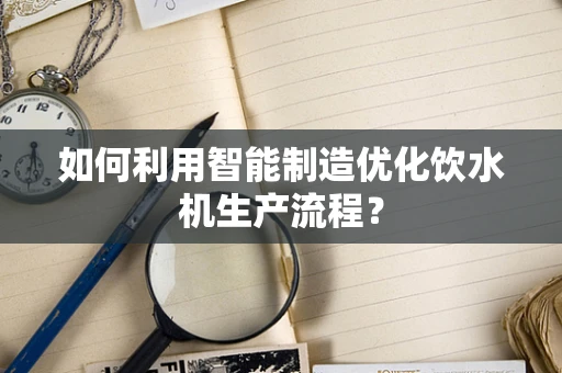 如何利用智能制造优化饮水机生产流程？