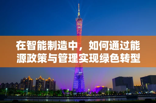 在智能制造中，如何通过能源政策与管理实现绿色转型？
