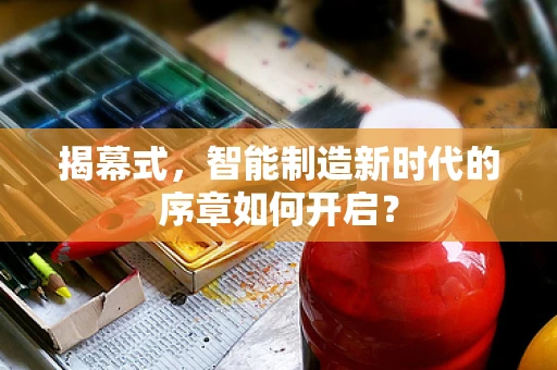 揭幕式，智能制造新时代的序章如何开启？
