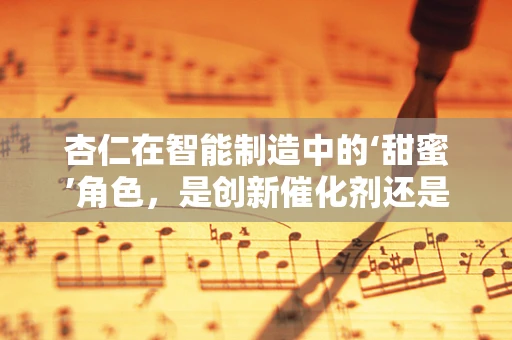 杏仁在智能制造中的‘甜蜜’角色，是创新催化剂还是数据甜点？