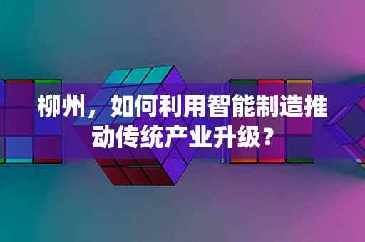 柳州，如何利用智能制造推动传统产业升级？