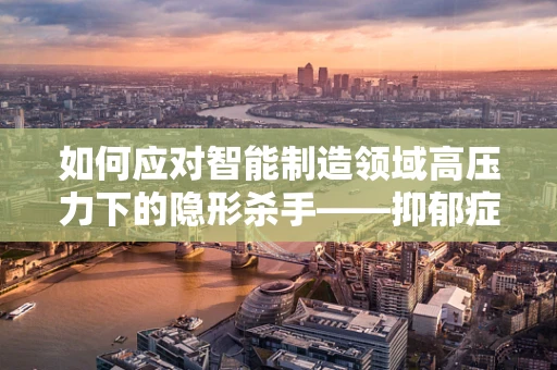 如何应对智能制造领域高压力下的隐形杀手——抑郁症？