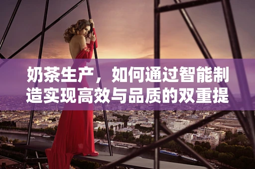 奶茶生产，如何通过智能制造实现高效与品质的双重提升？