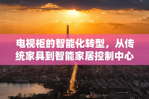 电视柜的智能化转型，从传统家具到智能家居控制中心