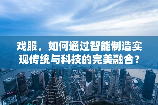 戏服，如何通过智能制造实现传统与科技的完美融合？