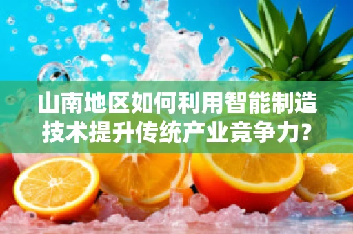 山南地区如何利用智能制造技术提升传统产业竞争力？