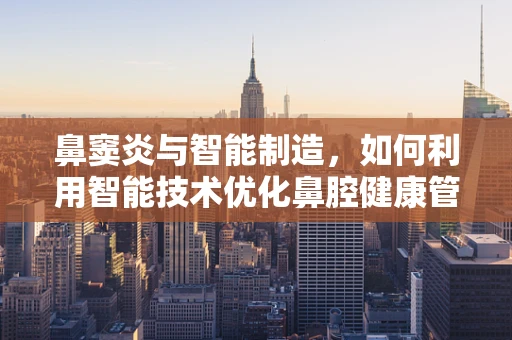 鼻窦炎与智能制造，如何利用智能技术优化鼻腔健康管理？