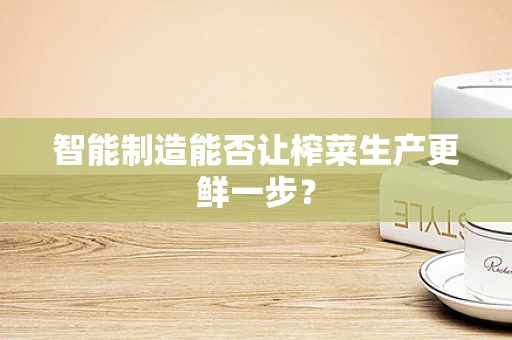智能制造能否让榨菜生产更鲜一步？