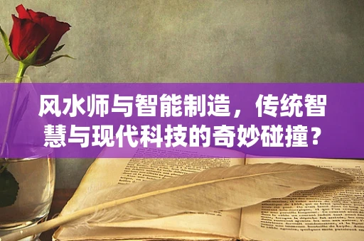 风水师与智能制造，传统智慧与现代科技的奇妙碰撞？