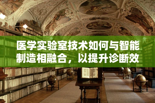 医学实验室技术如何与智能制造相融合，以提升诊断效率与精准度？