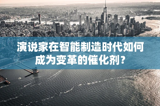 演说家在智能制造时代如何成为变革的催化剂？