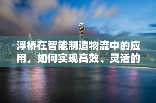 浮桥在智能制造物流中的应用，如何实现高效、灵活的物料运输？