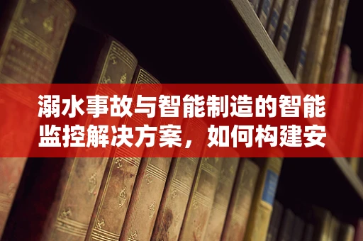溺水事故与智能制造的智能监控解决方案，如何构建安全水域的守护者？