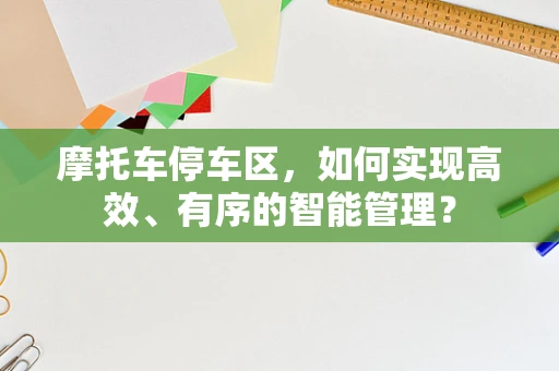 摩托车停车区，如何实现高效、有序的智能管理？