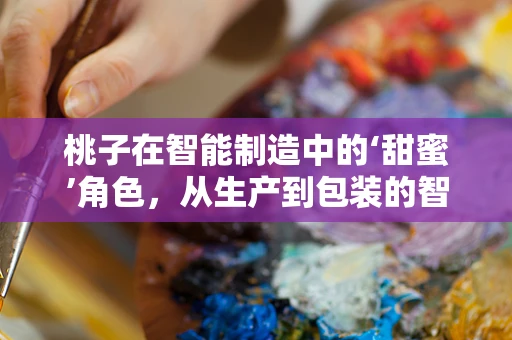 桃子在智能制造中的‘甜蜜’角色，从生产到包装的智能优化