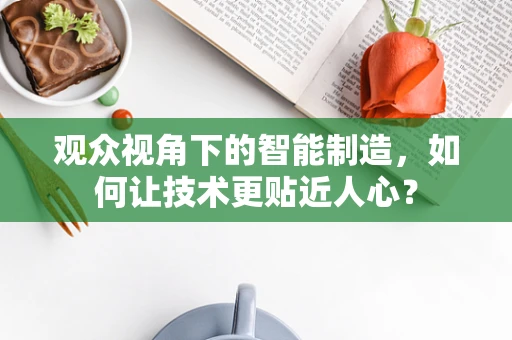 观众视角下的智能制造，如何让技术更贴近人心？
