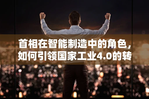 首相在智能制造中的角色，如何引领国家工业4.0的转型？