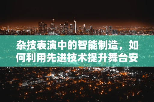 杂技表演中的智能制造，如何利用先进技术提升舞台安全与效率？