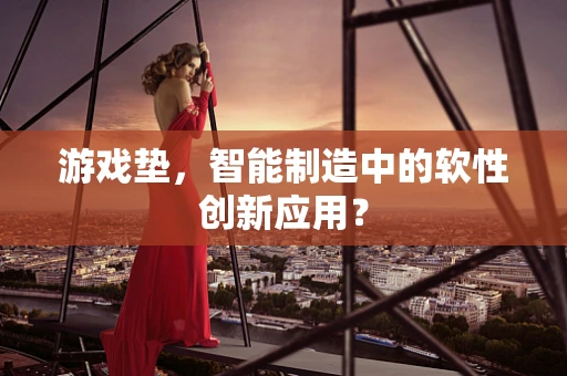游戏垫，智能制造中的软性创新应用？