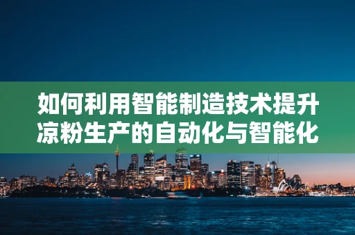 如何利用智能制造技术提升凉粉生产的自动化与智能化水平？