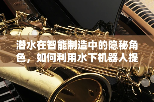 潜水在智能制造中的隐秘角色，如何利用水下机器人提升生产效率？