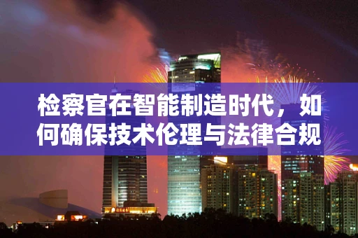 检察官在智能制造时代，如何确保技术伦理与法律合规？