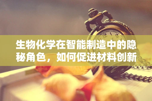 生物化学在智能制造中的隐秘角色，如何促进材料创新与优化？