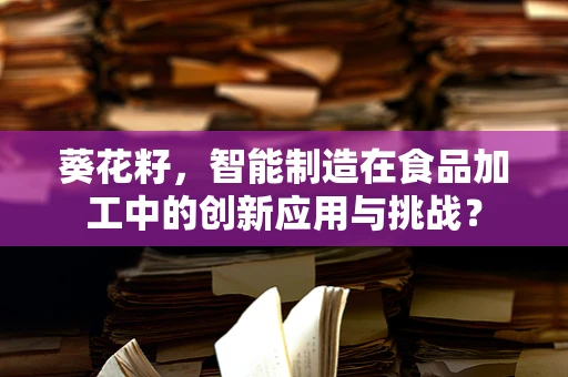 葵花籽，智能制造在食品加工中的创新应用与挑战？