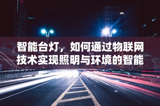 智能台灯，如何通过物联网技术实现照明与环境的智能互动？