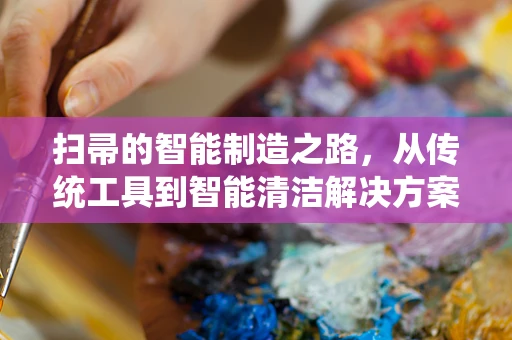 扫帚的智能制造之路，从传统工具到智能清洁解决方案的跨越