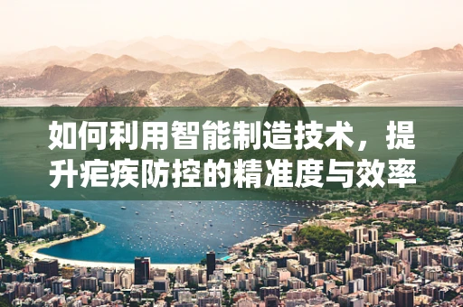 如何利用智能制造技术，提升疟疾防控的精准度与效率？