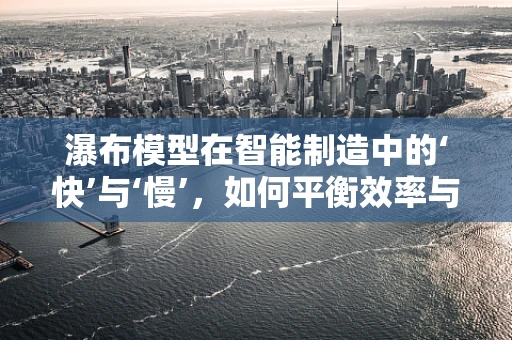 瀑布模型在智能制造中的‘快’与‘慢’，如何平衡效率与灵活性？