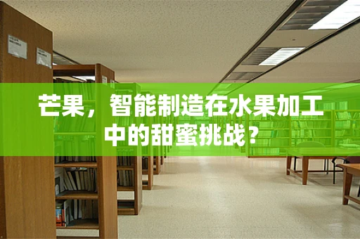 芒果，智能制造在水果加工中的甜蜜挑战？