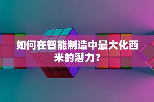如何在智能制造中最大化西米的潜力？
