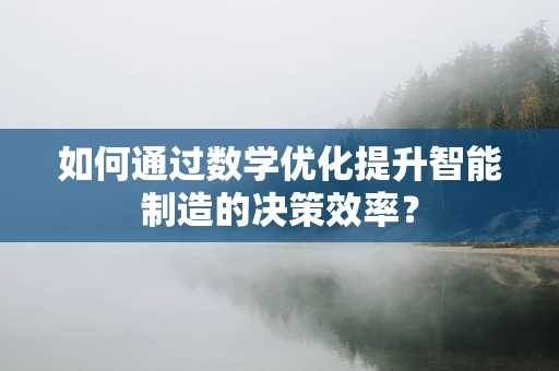 如何通过数学优化提升智能制造的决策效率？