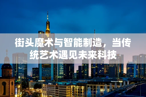 街头魔术与智能制造，当传统艺术遇见未来科技