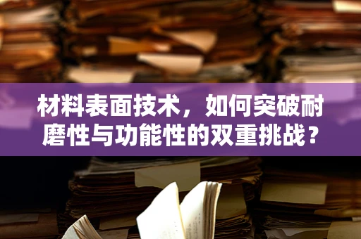 材料表面技术，如何突破耐磨性与功能性的双重挑战？